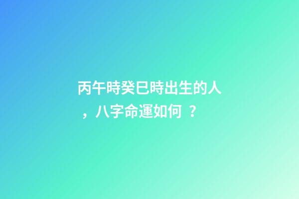 丙午時癸巳時出生的人，八字命運如何？